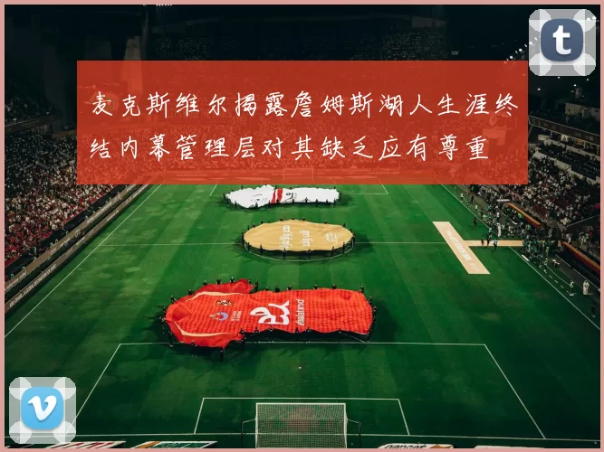 麦克斯维尔揭露詹姆斯湖人生涯终结内幕管理层对其缺乏应有尊重