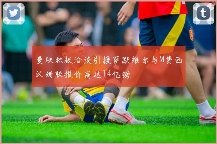 曼联积极洽谈引援萨默维尔与M费西汉姆联报价高达14亿镑