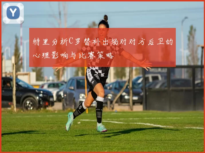 特里分析C罗替补出场对对方后卫的心理影响与比赛策略