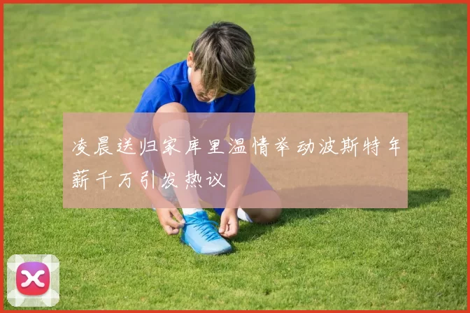 凌晨送归家库里温情举动波斯特年薪千万引发热议