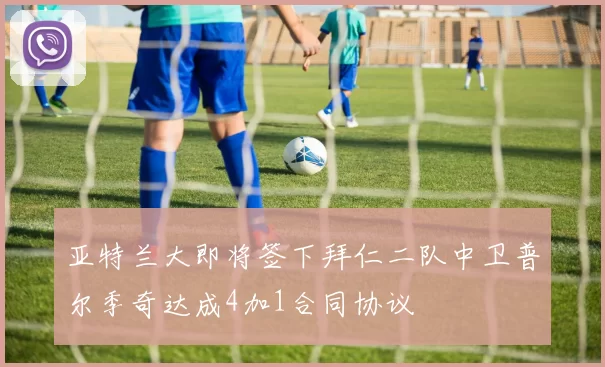 亚特兰大即将签下拜仁二队中卫普尔季奇达成4加1合同协议