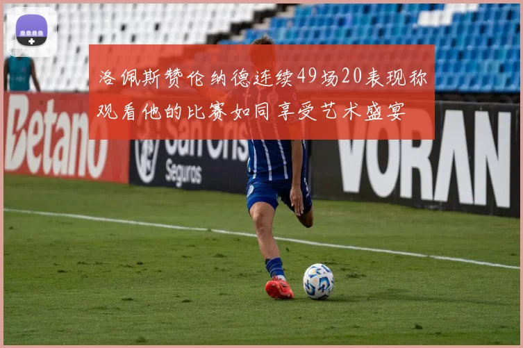 洛佩斯赞伦纳德连续49场20表现称观看他的比赛如同享受艺术盛宴