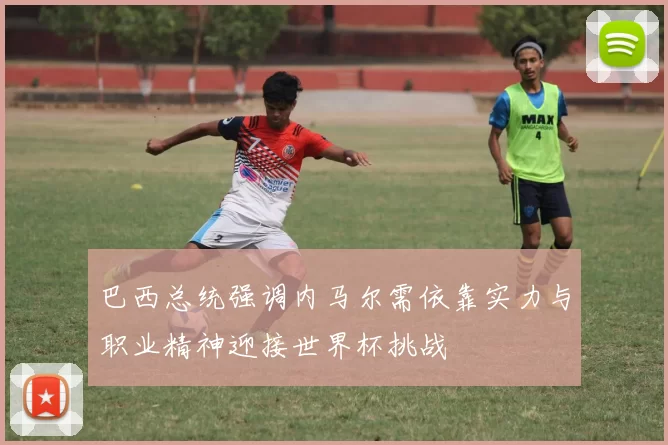 巴西总统强调内马尔需依靠实力与职业精神迎接世界杯挑战