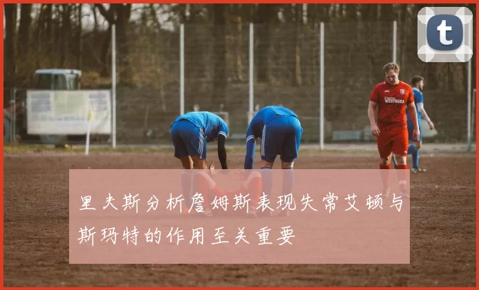 里夫斯分析詹姆斯表现失常艾顿与斯玛特的作用至关重要