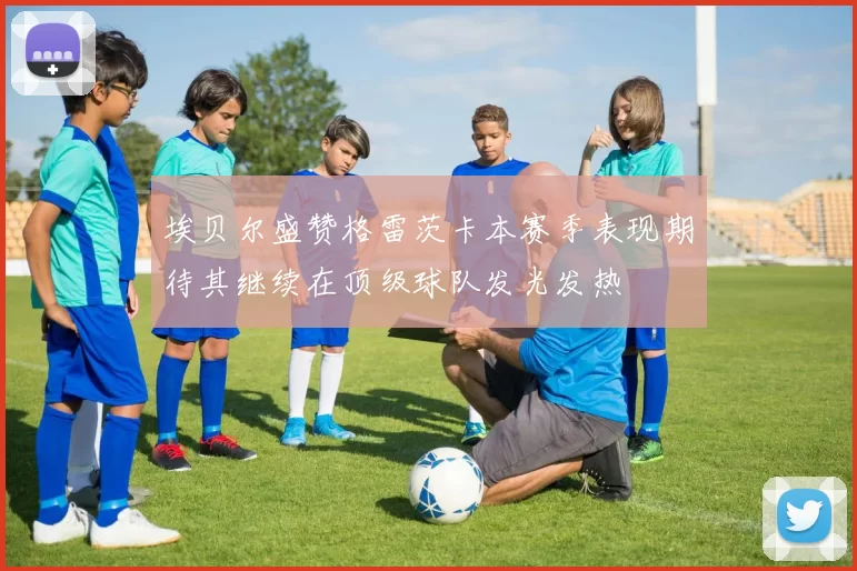 埃贝尔盛赞格雷茨卡本赛季表现期待其继续在顶级球队发光发热
