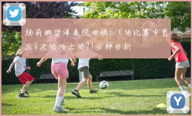 杨莉娜留洋表现回顾：6场比赛中首发1次场均出场21分钟分析