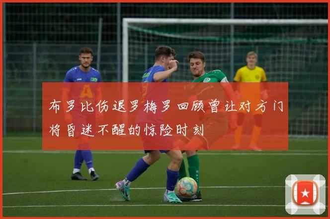 布罗比伤退罗梅罗回顾曾让对方门将昏迷不醒的惊险时刻