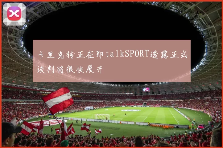 卡里克转正在即talkSPORT透露正式谈判将很快展开