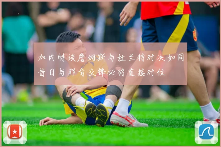 加内特谈詹姆斯与杜兰特对决如同昔日与邓肯交锋必将直接对位