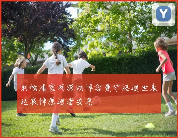 利物浦官网深切悼念曼宁格逝世表达哀悼愿逝者安息