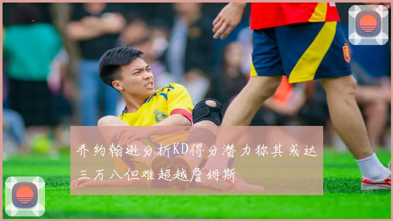 乔约翰逊分析KD得分潜力称其或达三万八但难超越詹姆斯