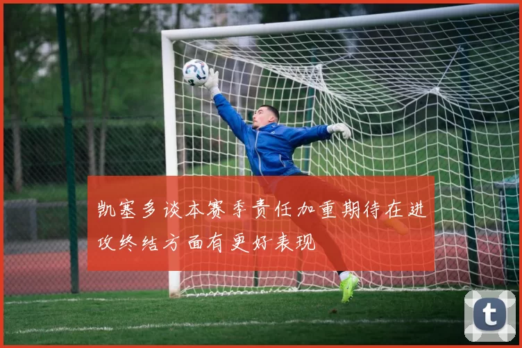 凯塞多谈本赛季责任加重期待在进攻终结方面有更好表现