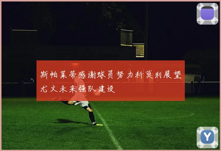 斯帕莱蒂感谢球员努力科莫利展望尤文未来强队建设
