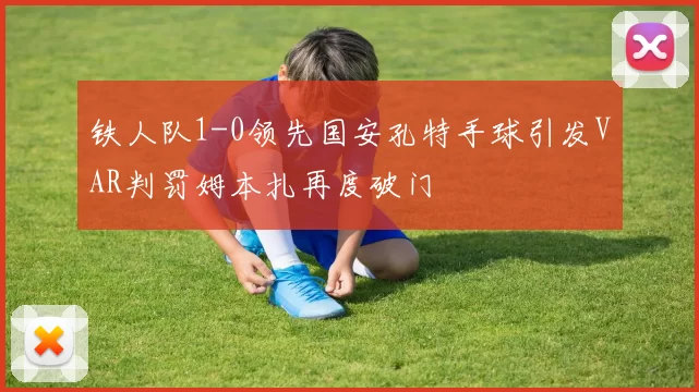 铁人队1-0领先国安孔特手球引发VAR判罚姆本扎再度破门