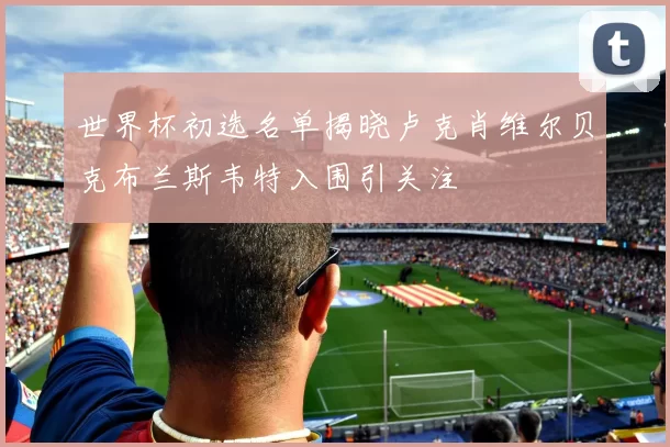 世界杯初选名单揭晓卢克肖维尔贝克布兰斯韦特入围引关注
