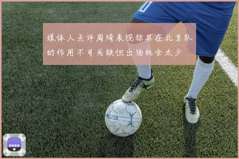 媒体人点评周琦表现称其在北京队的作用不可或缺但出场机会太少